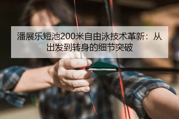 潘展乐短池200米自由泳技术革新：从出发到转身的细节突破
